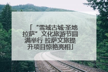 “雪域古城·圣地拉萨”文化旅游节圆满举行 拉萨文旅提升项目惊艳亮相