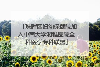 珠晖区妇幼保健院加入中南大学湘雅医院全科医学专科联盟
