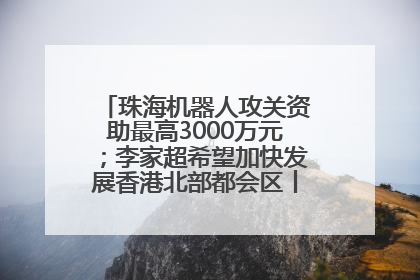 珠海机器人攻关资助最高3000万元；李家超希望加快发展香港北部都会区丨大湾区财经早参