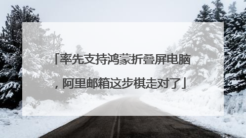 率先支持鸿蒙折叠屏电脑，阿里邮箱这步棋走对了