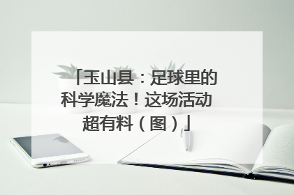 玉山县：足球里的科学魔法！这场活动超有料（图）