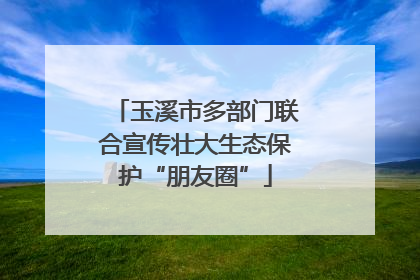 玉溪市多部门联合宣传壮大生态保护“朋友圈”