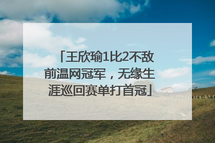 王欣瑜1比2不敌前温网冠军，无缘生涯巡回赛单打首冠