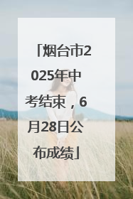 烟台市2025年中考结束，6月28日公布成绩