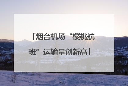 烟台机场“樱桃航班”运输量创新高