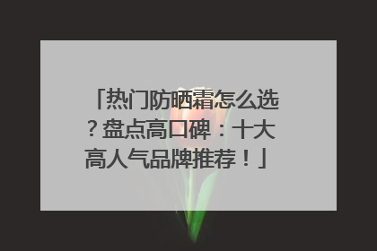 热门防晒霜怎么选？盘点高口碑：十大高人气品牌推荐！