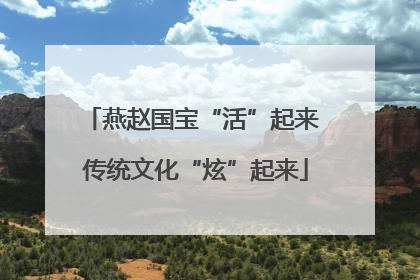 燕赵国宝“活”起来 传统文化“炫”起来