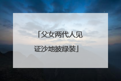 父女两代人见证沙地披绿装