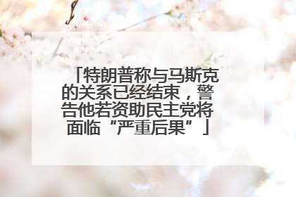 特朗普称与马斯克的关系已经结束，警告他若资助民主党将面临“严重后果”