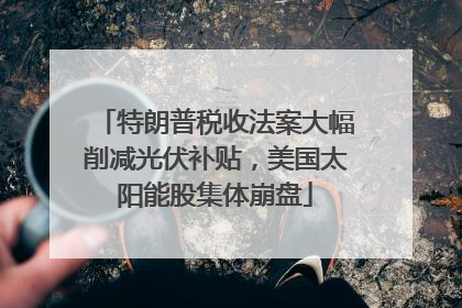 特朗普税收法案大幅削减光伏补贴，美国太阳能股集体崩盘