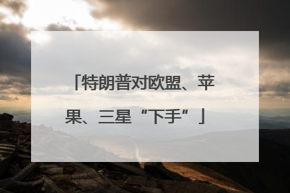 特朗普对欧盟、苹果、三星“下手”