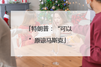 特朗普：“可以”原谅马斯克