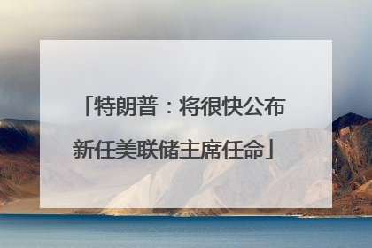 特朗普：将很快公布新任美联储主席任命