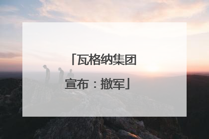 瓦格纳集团宣布：撤军