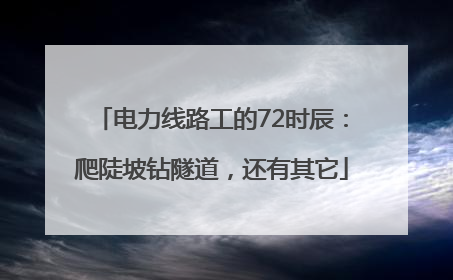 电力线路工的72时辰：爬陡坡钻隧道，还有其它