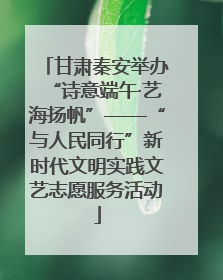 甘肃秦安举办“诗意端午·艺海扬帆”——“与人民同行”新时代文明实践文艺志愿服务活动
