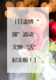 甘肃博“潮”涌动 文物“活”起来啦！