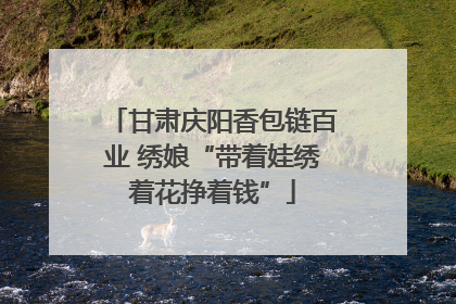 甘肃庆阳香包链百业 绣娘“带着娃绣着花挣着钱”