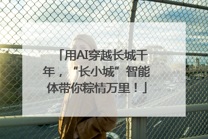 用AI穿越长城千年，“长小城”智能体带你粽情万里！
