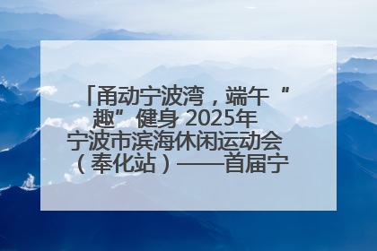 甬动宁波湾，端午“趣”健身 2025年宁波市滨海休闲运动会（奉化站）——首届宁波湾海洋运动会盛