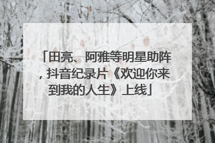 田亮、阿雅等明星助阵，抖音纪录片《欢迎你来到我的人生》上线