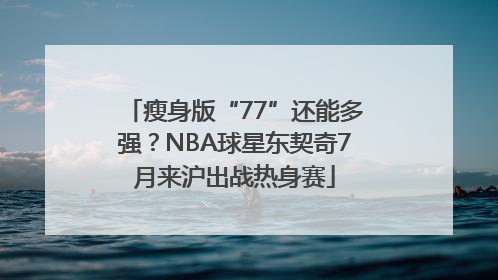 瘦身版“77”还能多强？NBA球星东契奇7月来沪出战热身赛