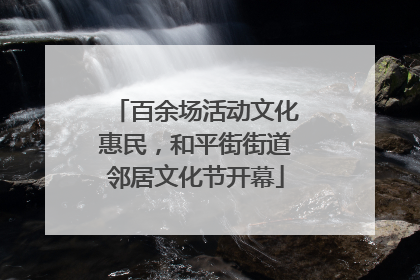 百余场活动文化惠民，和平街街道邻居文化节开幕
