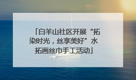 白羊山社区开展“拓染时光，丝享美好”水拓画丝巾手工活动