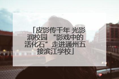 皮影传千年 光影润校园 “影戏中的活化石”走进通州五接滨江学校