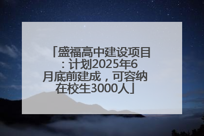 盛福高中建设项目：计划2025年6月底前建成，可容纳在校生3000人