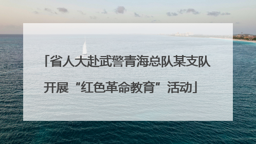 省人大赴武警青海总队某支队开展“红色革命教育”活动