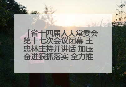 省十四届人大常委会第十七次会议闭幕 王忠林主持并讲话 加压奋进狠抓落实 全力推动支点建设成势见效