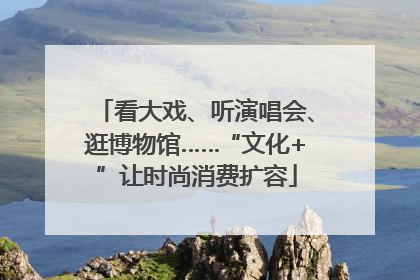 看大戏、听演唱会、逛博物馆……“文化+”让时尚消费扩容