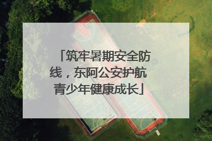 筑牢暑期安全防线，东阿公安护航青少年健康成长