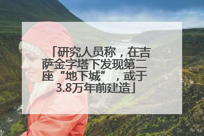 研究人员称，在吉萨金字塔下发现第二座“地下城”，或于3.8万年前建造