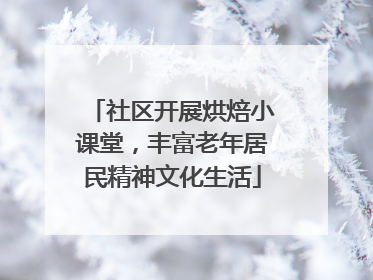 社区开展烘焙小课堂，丰富老年居民精神文化生活