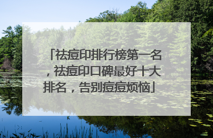祛痘印排行榜第一名，祛痘印口碑最好十大排名，告别痘痘烦恼