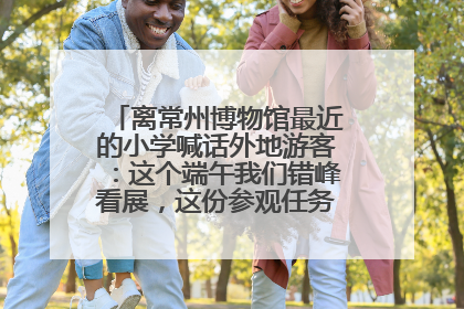 离常州博物馆最近的小学喊话外地游客：这个端午我们错峰看展，这份参观任务单赶快收藏