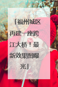 福州城区再建一座跨江大桥！最新效果图曝光