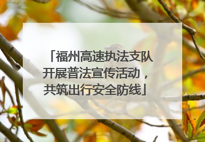 福州高速执法支队开展普法宣传活动，共筑出行安全防线
