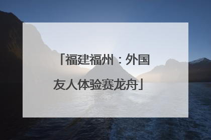 福建福州：外国友人体验赛龙舟