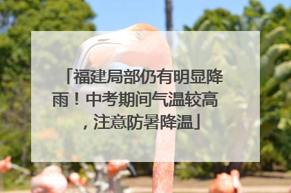 福建局部仍有明显降雨！中考期间气温较高，注意防暑降温
