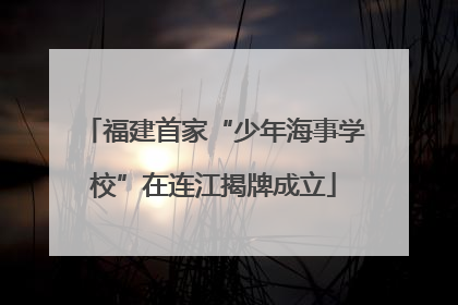 福建首家“少年海事学校”在连江揭牌成立