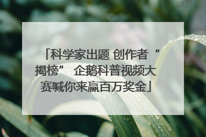 科学家出题 创作者“揭榜” 企鹅科普视频大赛喊你来赢百万奖金