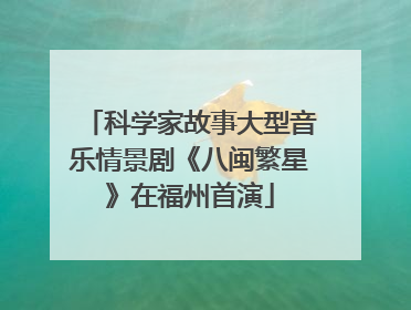 科学家故事大型音乐情景剧《八闽繁星》在福州首演