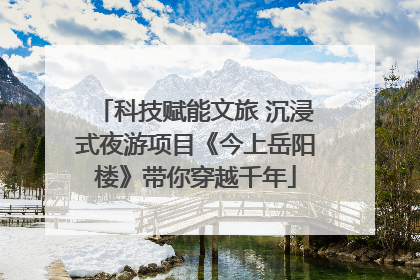科技赋能文旅 沉浸式夜游项目《今上岳阳楼》带你穿越千年