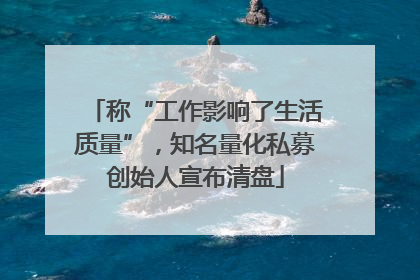 称“工作影响了生活质量”，知名量化私募创始人宣布清盘