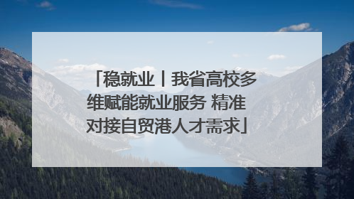 稳就业丨我省高校多维赋能就业服务 精准对接自贸港人才需求