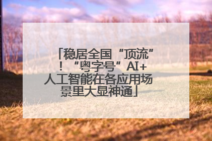 稳居全国“顶流”！“粤字号”AI+人工智能在各应用场景里大显神通