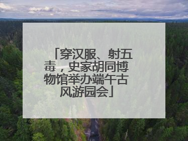 穿汉服、射五毒，史家胡同博物馆举办端午古风游园会